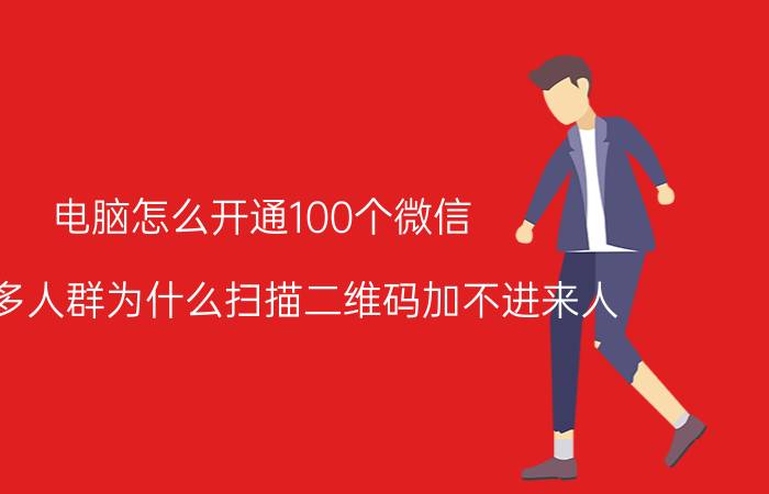 电脑怎么开通100个微信 一百多人群为什么扫描二维码加不进来人？